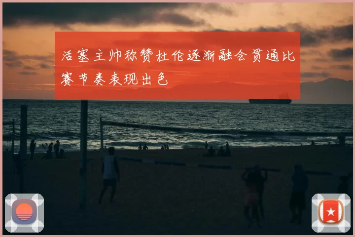 活塞主帅称赞杜伦逐渐融会贯通比赛节奏表现出色
