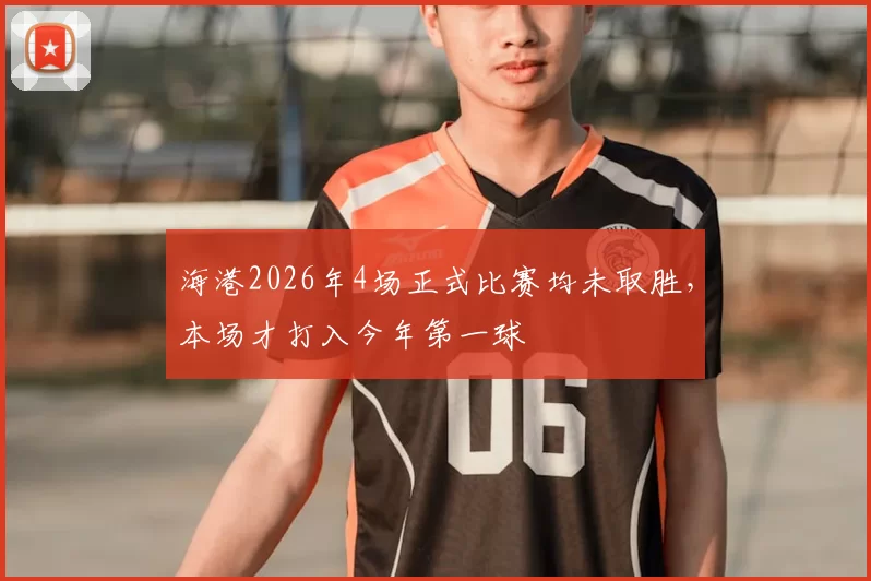 海港2026年4场正式比赛均未取胜,本场才打入今年第一球