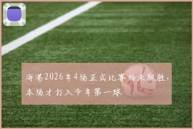 海港2026年4场正式比赛均未取胜,本场才打入今年第一球