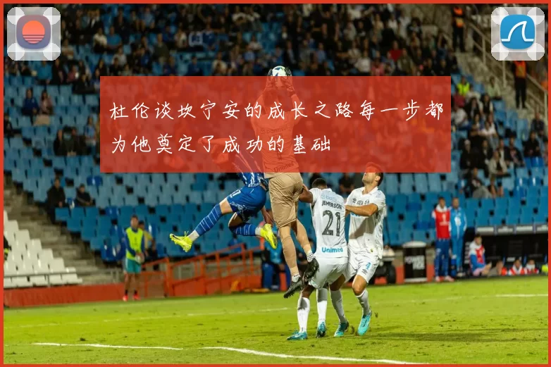 杜伦谈坎宁安的成长之路每一步都为他奠定了成功的基础