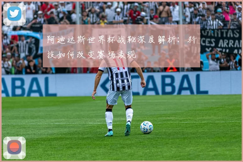 阿迪达斯世界杯战靴深度解析:科技如何改变赛场表现