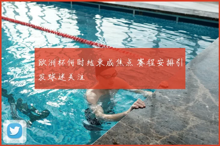 欧洲杯何时结束成焦点 赛程安排引发球迷关注