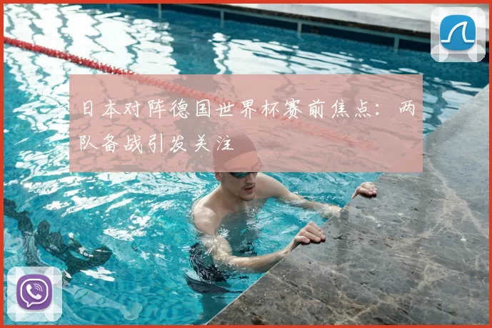 日本对阵德国世界杯赛前焦点:两队备战引发关注