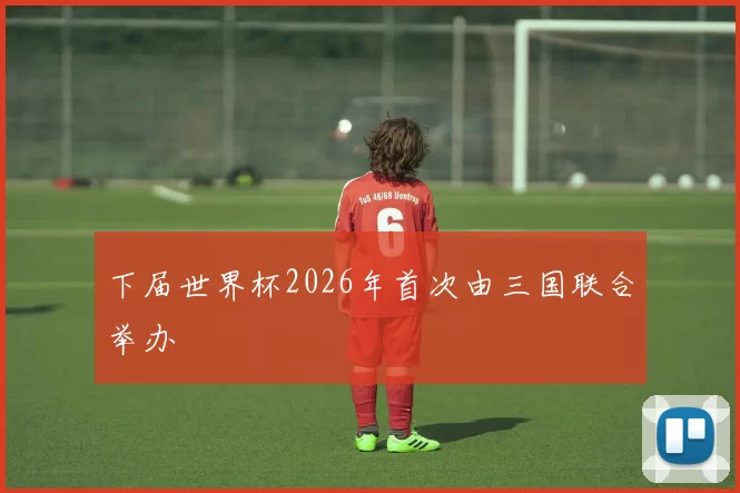 下届世界杯2026年首次由三国联合举办