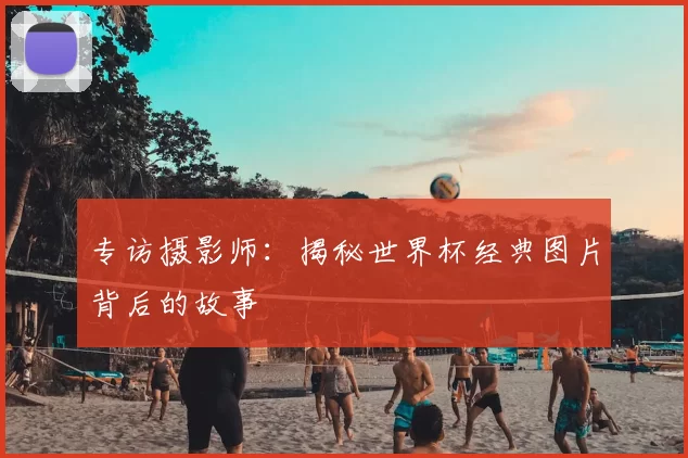 专访摄影师:揭秘世界杯经典图片背后的故事