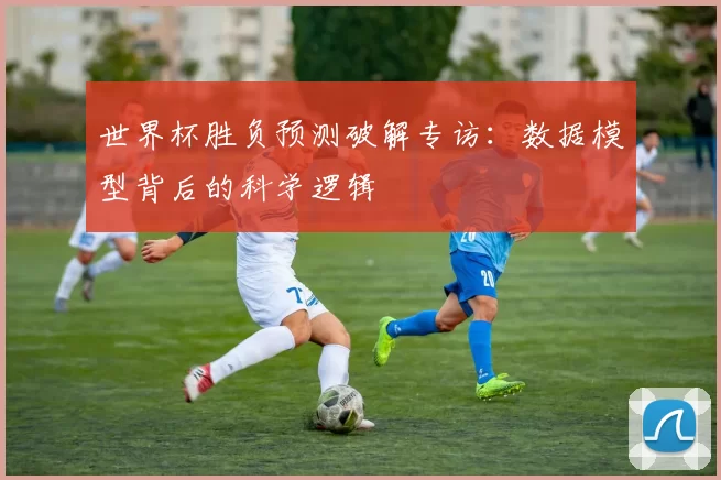 世界杯胜负预测破解专访:数据模型背后的科学逻辑