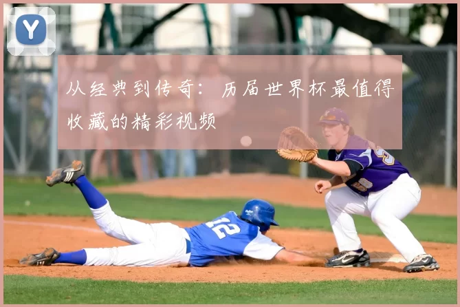 从经典到传奇:历届世界杯最值得收藏的精彩视频