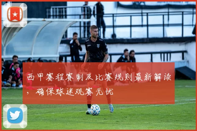 西甲赛程赛制及比赛规则最新解读,确保球迷观赛无忧