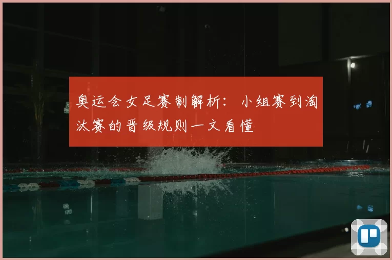 奥运会女足赛制解析：小组赛到淘汰赛的晋级规则一文看懂