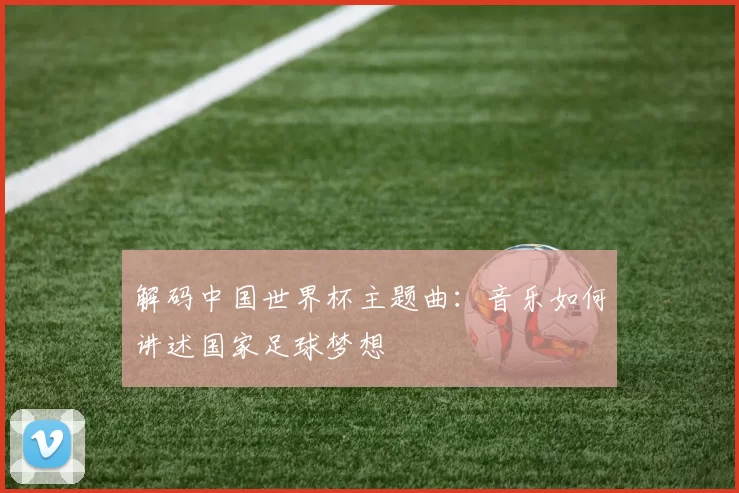 解码中国世界杯主题曲：音乐如何讲述国家足球梦想