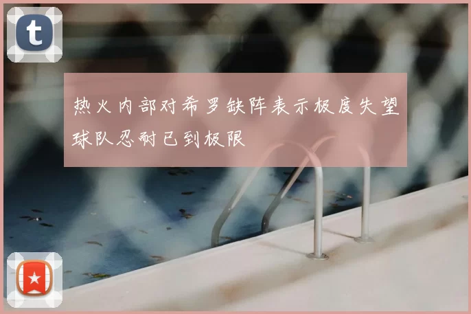 热火内部对希罗缺阵表示极度失望球队忍耐已到极限