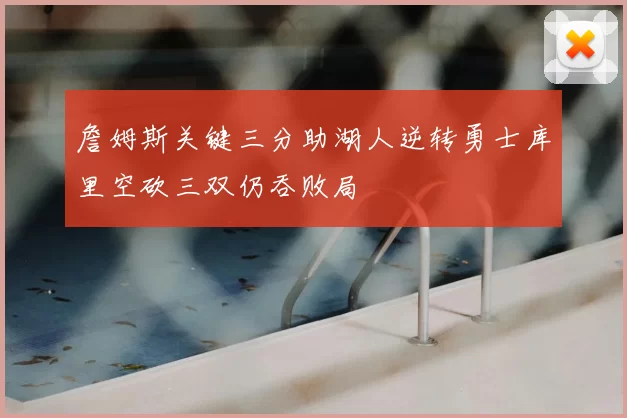 詹姆斯关键三分助湖人逆转勇士库里空砍三双仍吞败局
