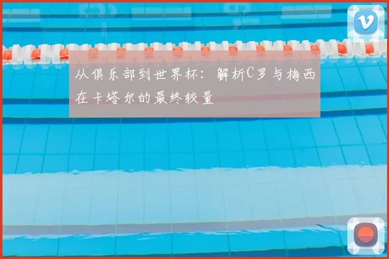 从俱乐部到世界杯:解析C罗与梅西在卡塔尔的最终较量