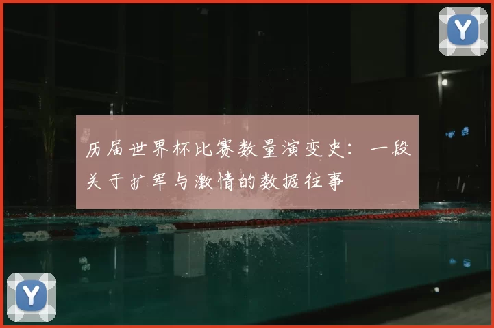 历届世界杯比赛数量演变史：一段关于扩军与激情的数据往事
