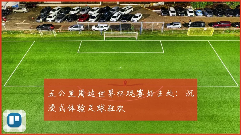 五公里周边世界杯观赛好去处:沉浸式体验足球狂欢