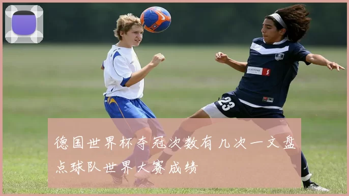 德国世界杯夺冠次数有几次一文盘点球队世界大赛成绩
