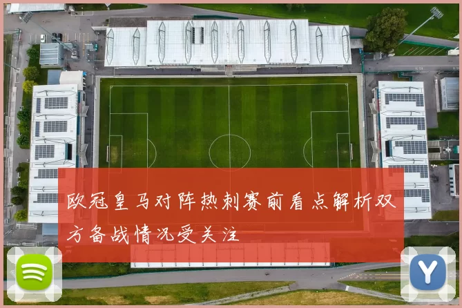 欧冠皇马对阵热刺赛前看点解析双方备战情况受关注