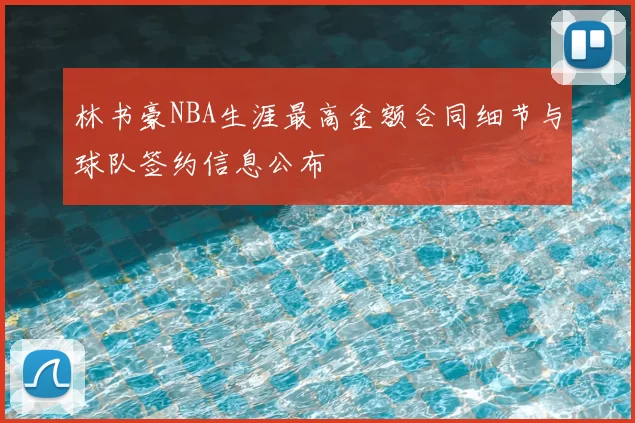 林书豪NBA生涯最高金额合同细节与球队签约信息公布