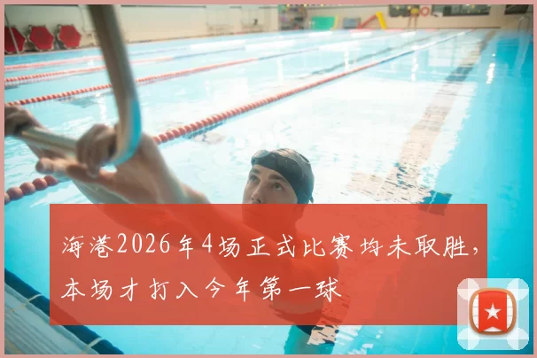 海港2026年4场正式比赛均未取胜,本场才打入今年第一球