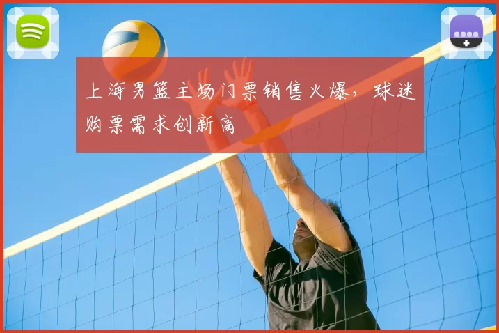 上海男篮主场门票销售火爆,球迷购票需求创新高