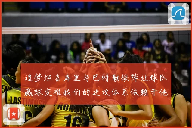 追梦坦言库里与巴特勒缺阵让球队赢球变难我们的进攻体系依赖于他们的发挥