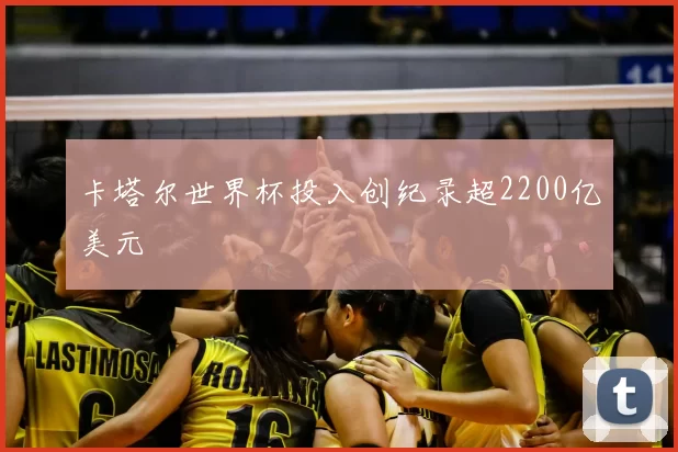 卡塔尔世界杯投入创纪录超2200亿美元