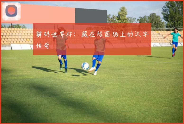 解码世界杯:藏在绿茵场上的汉字传奇