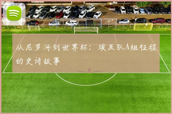 从尼罗河到世界杯:埃及队A组征程的史诗故事
