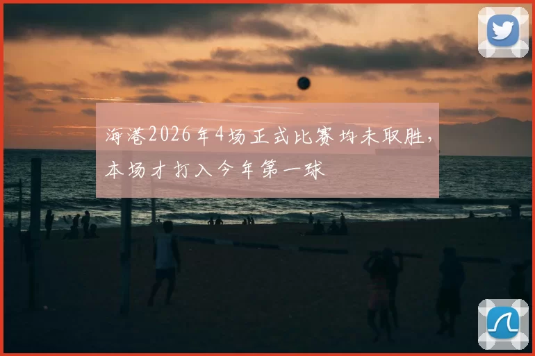 海港2026年4场正式比赛均未取胜，本场才打入今年第一球
