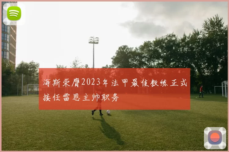 海斯荣膺2023年法甲最佳教练正式接任雷恩主帅职务