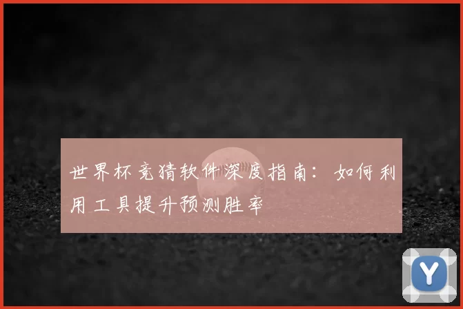世界杯竞猜软件深度指南：如何利用工具提升预测胜率