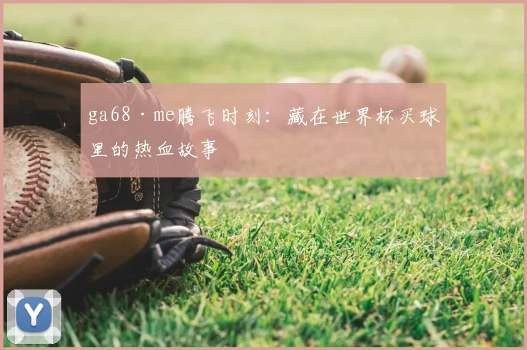ga68·me腾飞时刻：藏在世界杯买球里的热血故事