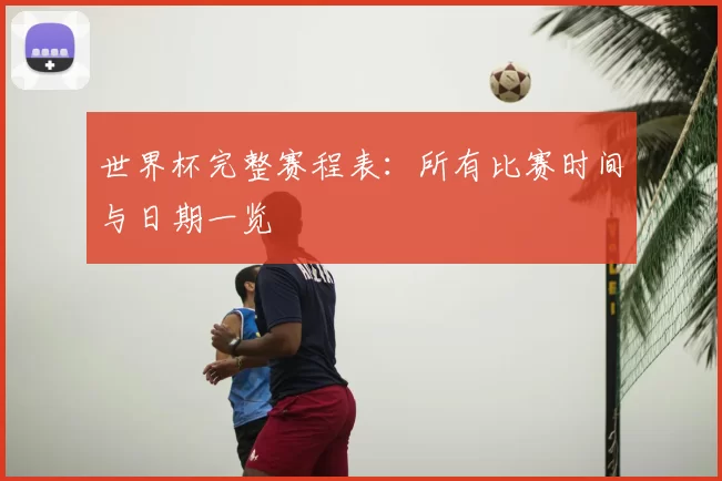 世界杯完整赛程表：所有比赛时间与日期一览