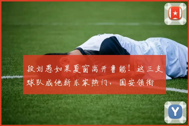 段刘愚如果夏窗离开鲁能!这三支球队成他新东家热门,国安领衔