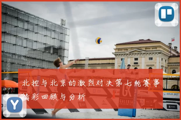 北控与北京的激烈对决第七轮赛事精彩回顾与分析