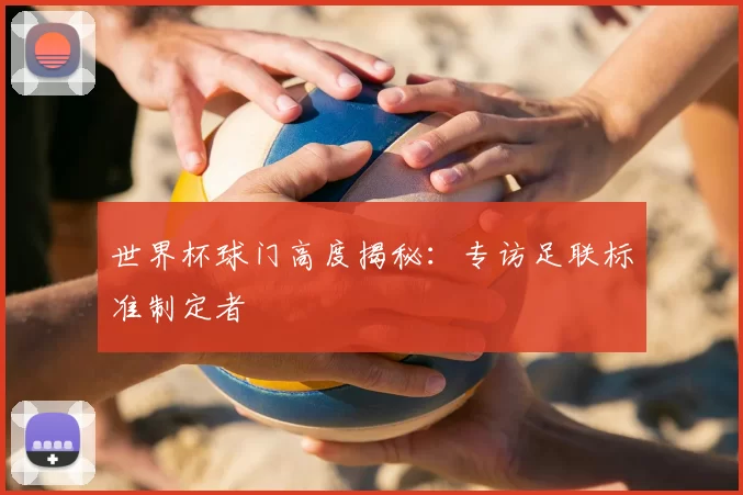 世界杯球门高度揭秘:专访足联标准制定者