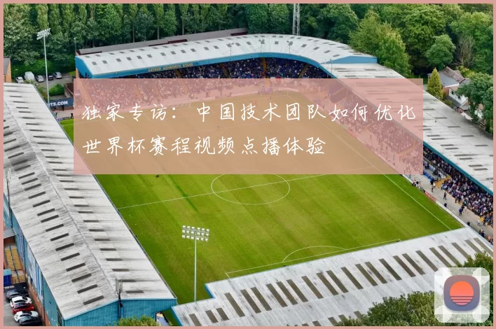 独家专访：中国技术团队如何优化世界杯赛程视频点播体验