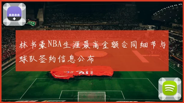 林书豪NBA生涯最高金额合同细节与球队签约信息公布