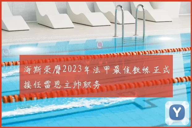 海斯荣膺2023年法甲最佳教练正式接任雷恩主帅职务