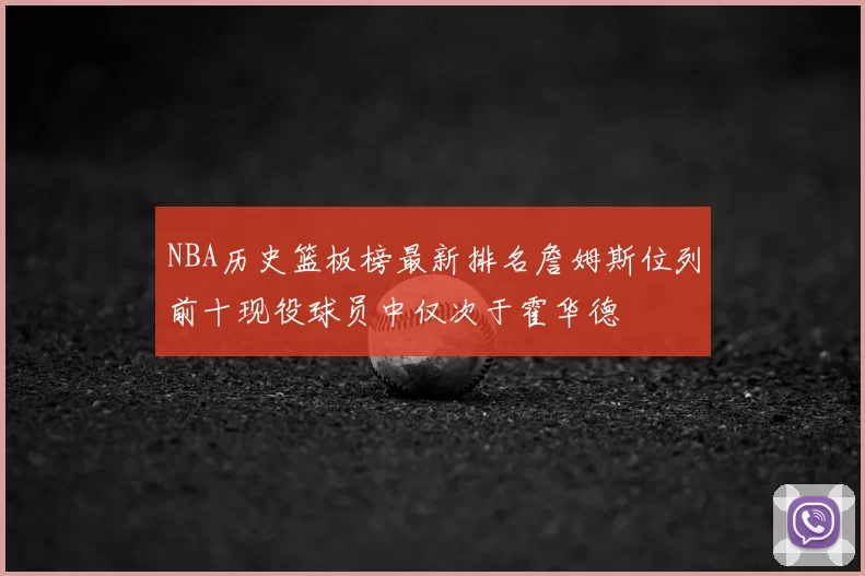 NBA历史篮板榜最新排名詹姆斯位列前十现役球员中仅次于霍华德