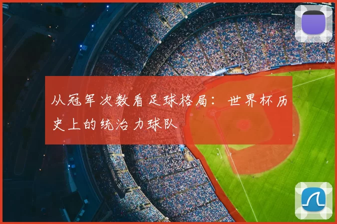 从冠军次数看足球格局:世界杯历史上的统治力球队
