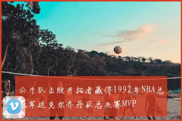 公牛队击败开拓者赢得1992年NBA总冠军迈克尔乔丹获总决赛MVP