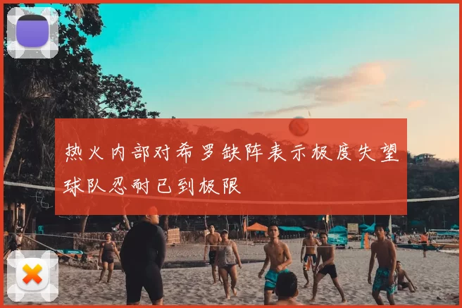 热火内部对希罗缺阵表示极度失望球队忍耐已到极限