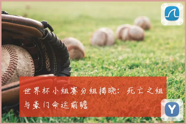 世界杯小组赛分组揭晓:死亡之组与豪门命运前瞻