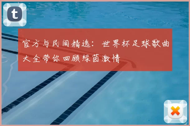 官方与民间精选：世界杯足球歌曲大全带你回顾绿茵激情