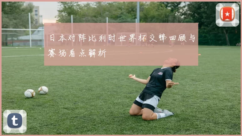 日本对阵比利时世界杯交锋回顾与赛场看点解析