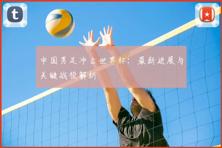 中国男足冲击世界杯:最新进展与关键战役解析