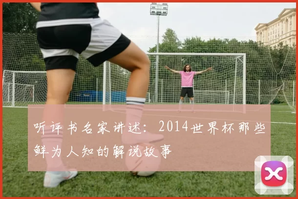 听评书名家讲述:2014世界杯那些鲜为人知的解说故事