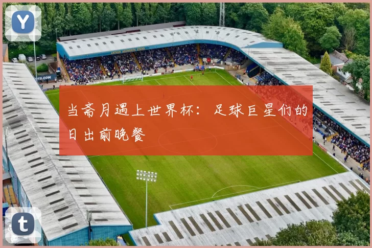 当斋月遇上世界杯：足球巨星们的日出前晚餐