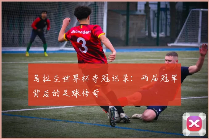 乌拉圭世界杯夺冠记录:两届冠军背后的足球传奇